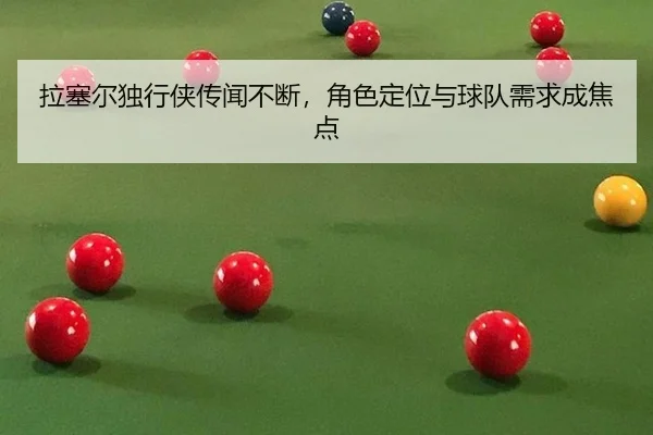 拉塞尔独行侠传闻不断，角色定位与球队需求成焦点