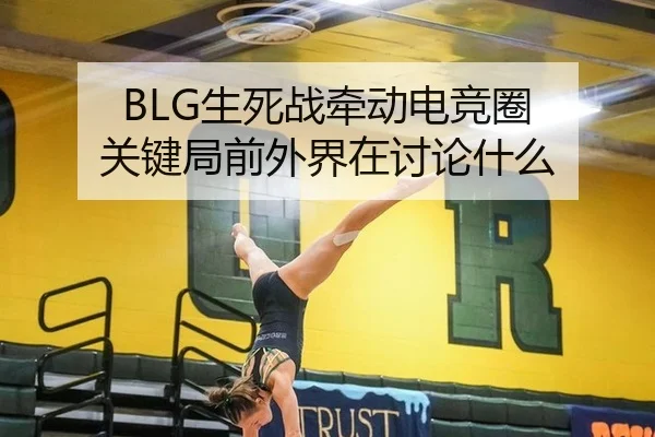 BLG生死战牵动电竞圈 关键局前外界在讨论什么